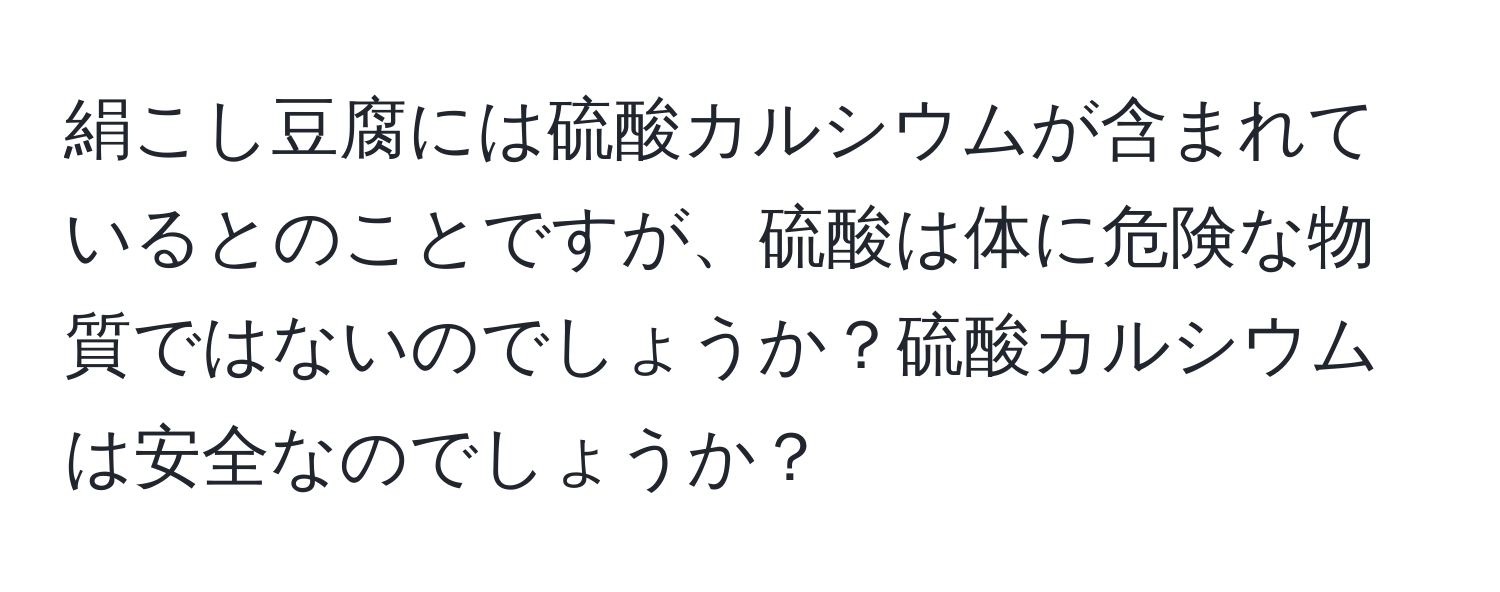 絹こし豆腐には硫酸カルシウムが含まれているとのことですが、硫酸は体に危険な物質ではないのでしょうか？硫酸カルシウムは安全なのでしょうか？