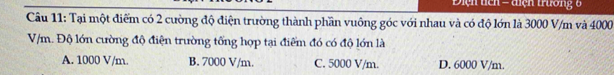 Điện tích = điện trường 6
Câu 11: Tại một điểm có 2 cường độ điện trường thành phần vuông góc với nhau và có độ lớn là 3000 V/m và 4000
V/m. Độ lớn cường độ điện trường tổng hợp tại điểm đó có độ lớn là
A. 1000 V/m. B. 7000 V/m. C. 5000 V/m. D. 6000 V/m.