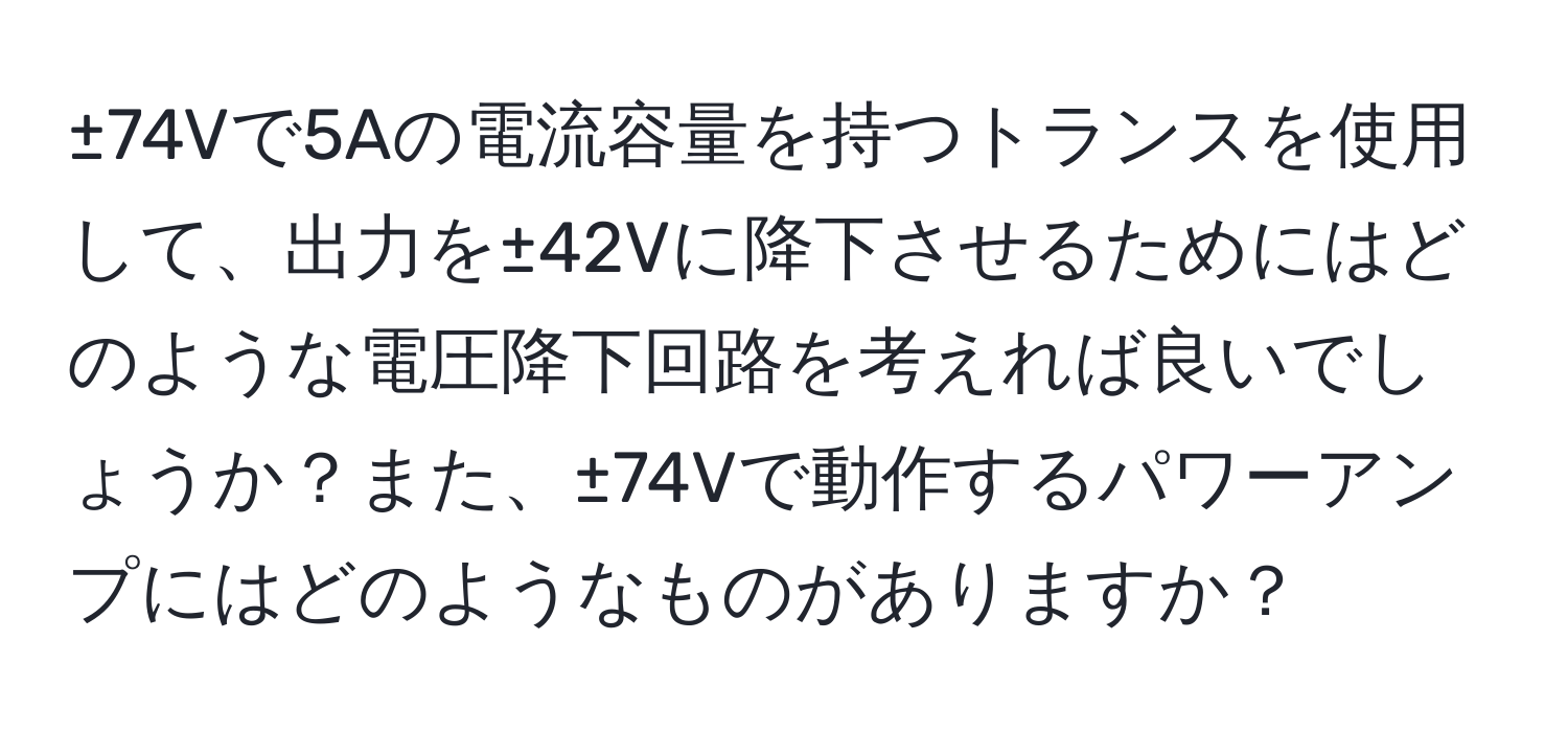 ±74Vで5Aの電流容量を持つトランスを使用して、出力を±42Vに降下させるためにはどのような電圧降下回路を考えれば良いでしょうか？また、±74Vで動作するパワーアンプにはどのようなものがありますか？