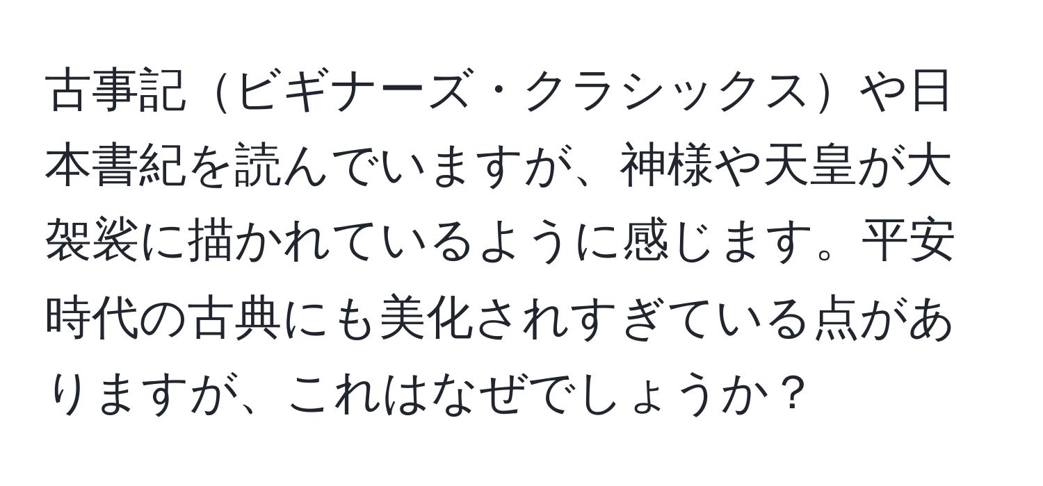 古事記ビギナーズ・クラシックスや日本書紀を読んでいますが、神様や天皇が大袈裟に描かれているように感じます。平安時代の古典にも美化されすぎている点がありますが、これはなぜでしょうか？