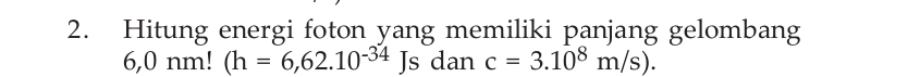 Hitung energi foton yang memiliki panjang gelombang
6,0nm!(h=6,62.10^(-34)Js dan c=3.10^8m/s).
