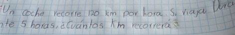 Un coche recorre 12o km por hora. s, viaa Wra 
te 5 haras, cóvantos Km recorrera.