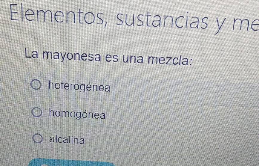 Elementos, sustancias y me
La mayonesa es una mezcla:
he terogénea
homogénea
alcalina