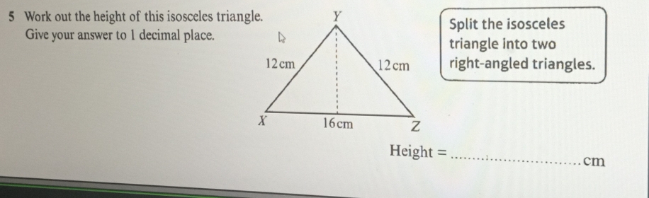 Work out the height of this isosceles triangle. 
Split the isosceles 
Give your answer to 1 decimal place. 
triangle into two 
right-angled triangles.
Height =_ 
cm