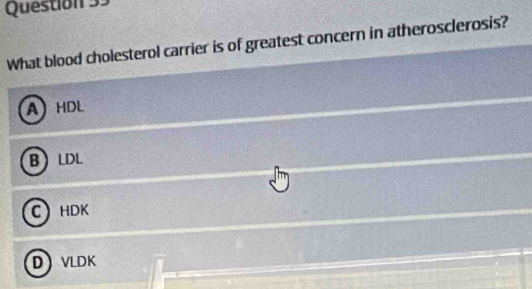 What blood cholesterol carrier is of greatest concern in atherosclerosis?
AHDL
B LDL
C HDK
D VLDK