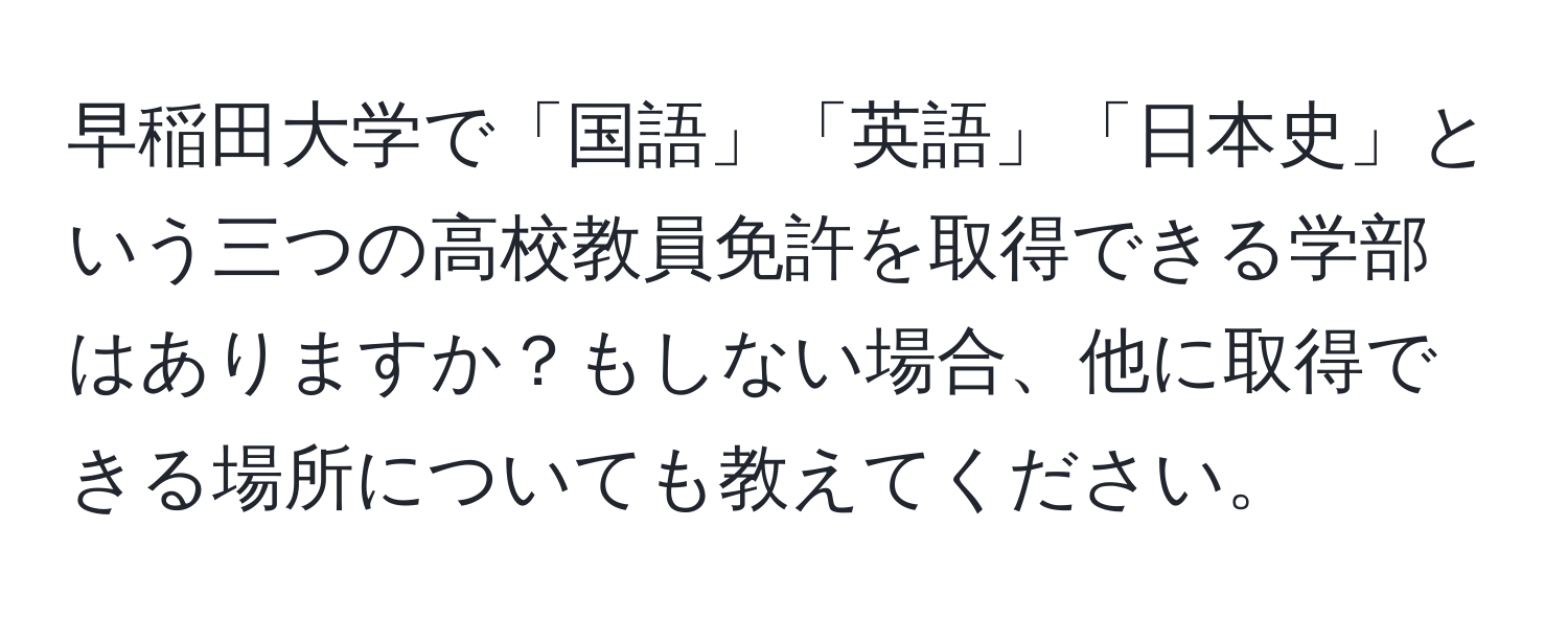 早稲田大学で「国語」「英語」「日本史」という三つの高校教員免許を取得できる学部はありますか？もしない場合、他に取得できる場所についても教えてください。