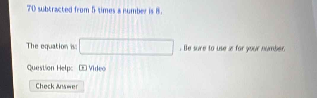 subtracted from 5 times a number is 8. 
The equation is: □ . Be sure to use x for your number 
Question Help: C Video 
Check Answer