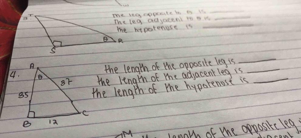 The leg opposite io is is 
_ 
The leg adjacent to t is 
_ 
the hypotenuse is 
_ 
the length of the opposite leg is_ 
_ 
4.the length of the adjacent leg is_ 
the length of the hypotenose is 
, langth of the oppositc leg.