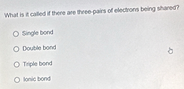 What is it called if there are three-pairs of electrons being shared?
Single bond
Double bond
Triple bond
lonic bond