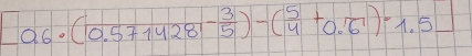 _ a6· (0.571428^(-frac 3)5)-( 5/4 +0.6)=1.5