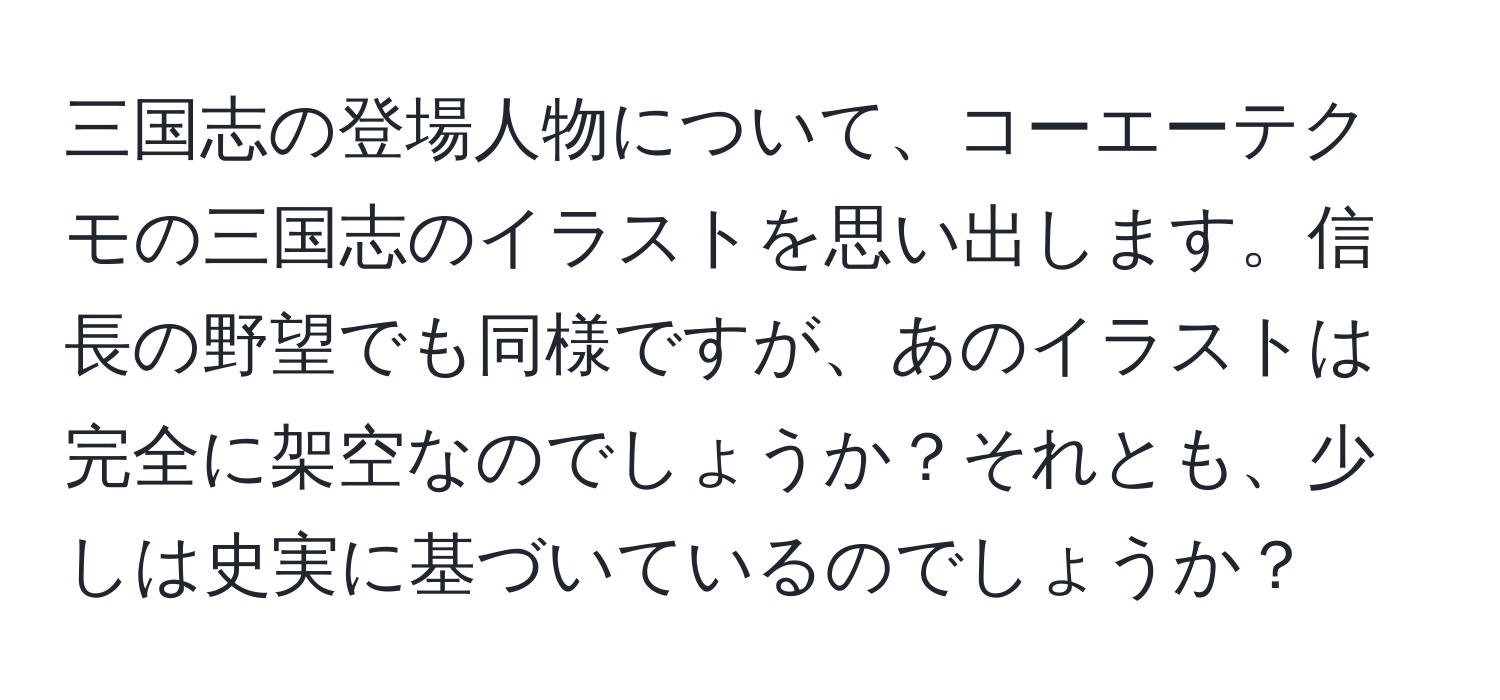 三国志の登場人物について、コーエーテクモの三国志のイラストを思い出します。信長の野望でも同様ですが、あのイラストは完全に架空なのでしょうか？それとも、少しは史実に基づいているのでしょうか？