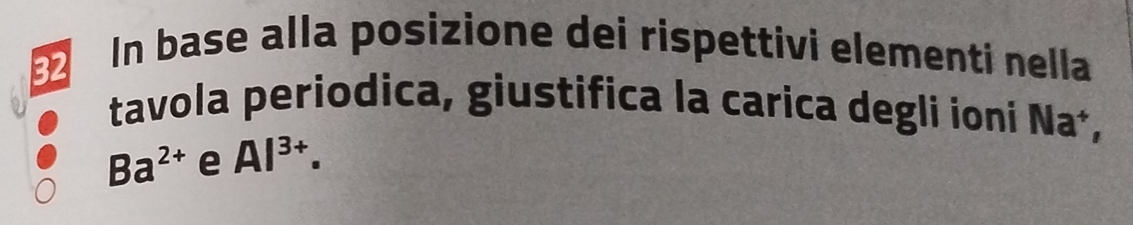 In base alla posizione dei rispettivi elementi nella 
tavola periodica, giustifica la carica degli ioni Na⁺,
Ba^(2+) e Al^(3+).