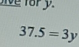 ive for y.
37.5=3y