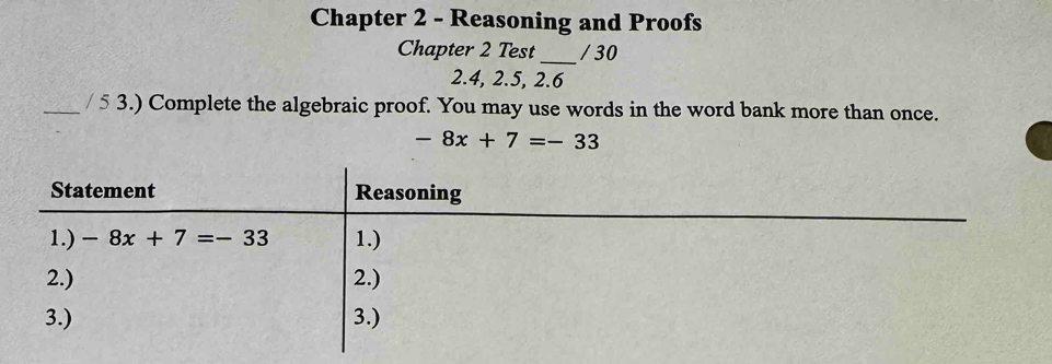 Chapter 2 - Reasoning and Proofs
_
Chapter 2 Test / 30
2.4, 2.5, 2.6
_/ 5 3.) Complete the algebraic proof. You may use words in the word bank more than once.
-8x+7=-33