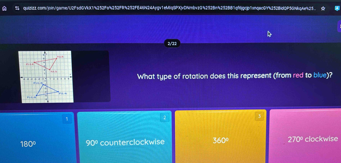 quizizz.com/join/game/U2FsdGVkX1%252Fo%252FR%252FE46N24Aygv1eMIqSPXjvDNmbvzG%252Bn%252BB1qf6jgcjp1xnqacGY%252BidQP5GNkqAe%25...
2/22
Y(3,5)
Z(-3,4)
2
X(b,2)
3 6
What type of rotation does this represent (from red to blue)?
-5
1
2
3
180° counterclockwise 360° 270° clockwise
90°