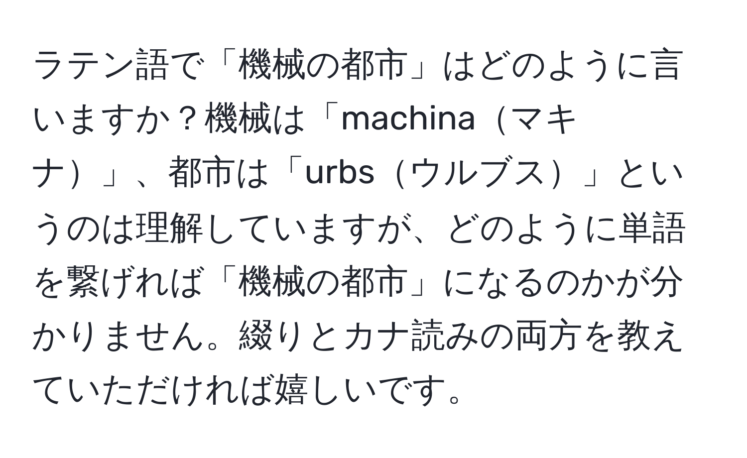 ラテン語で「機械の都市」はどのように言いますか？機械は「machinaマキナ」、都市は「urbsウルブス」というのは理解していますが、どのように単語を繋げれば「機械の都市」になるのかが分かりません。綴りとカナ読みの両方を教えていただければ嬉しいです。