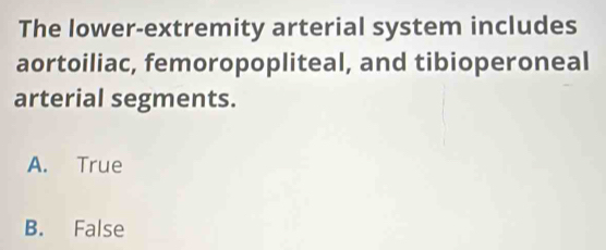 The lower-extremity arterial system includes
aortoiliac, femoropopliteal, and tibioperoneal
arterial segments.
A. True
B. False