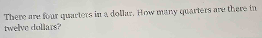 There are four quarters in a dollar. How many quarters are there in 
twelve dollars?