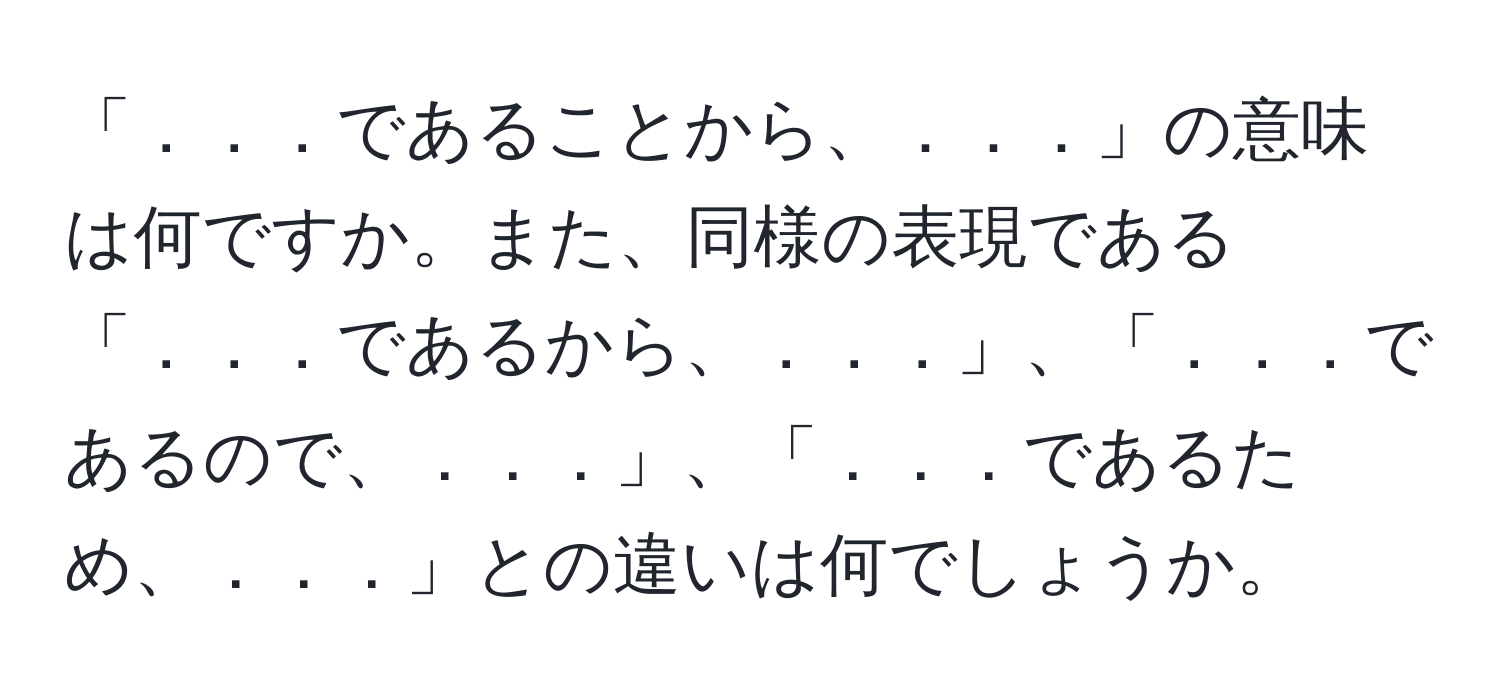 「．．．であることから、．．．」の意味は何ですか。また、同様の表現である「．．．であるから、．．．」、「．．．であるので、．．．」、「．．．であるため、．．．」との違いは何でしょうか。