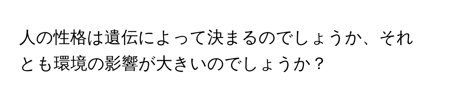 人の性格は遺伝によって決まるのでしょうか、それとも環境の影響が大きいのでしょうか？