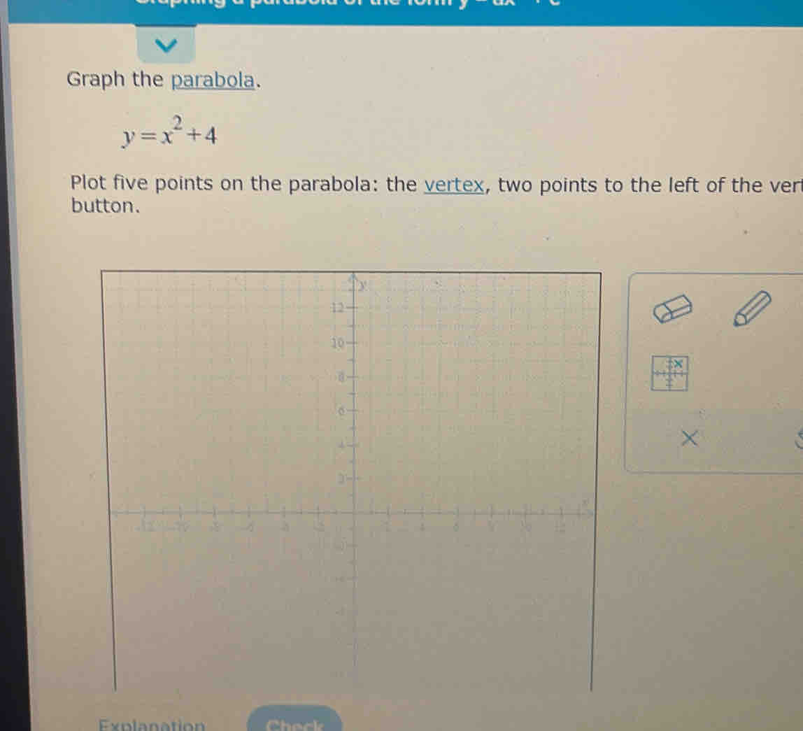 Graph the parabola.
y=x^2+4
Plot five points on the parabola: the vertex, two points to the left of the ver 
button. 
× 
× 
Check