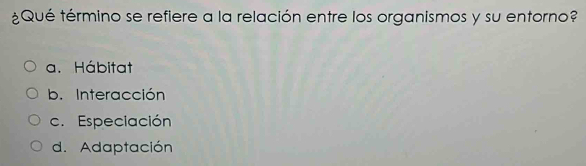 ¿Qué término se refiere a la relación entre los organismos y su entorno?
a. Hábitat
b. Interacción
c. Especiación
d. Adaptación