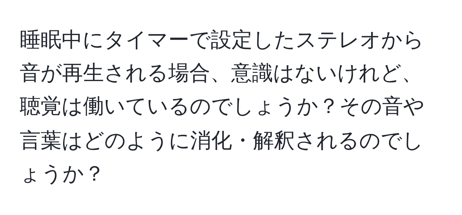 睡眠中にタイマーで設定したステレオから音が再生される場合、意識はないけれど、聴覚は働いているのでしょうか？その音や言葉はどのように消化・解釈されるのでしょうか？