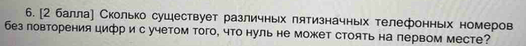 [2 балла] Сколько сушествует различньх лятизначньх телефонньх номеров 
без ловторения цифр ис учетом того, что нуль не может стоять на первом месте?