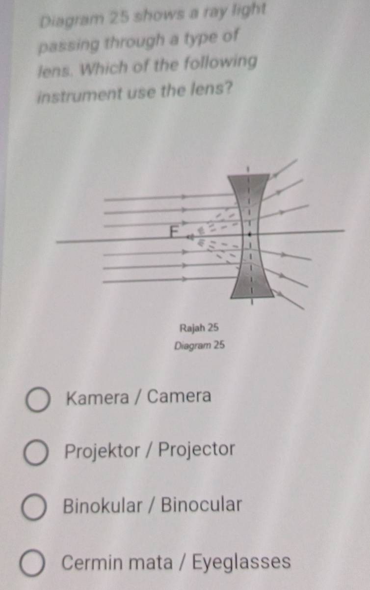 Diagram 25 shows a ray light
passing through a type of
lens. Which of the following
instrument use the lens?
Kamera / Camera
Projektor / Projector
Binokular / Binocular
Cermin mata / Eyeglasses