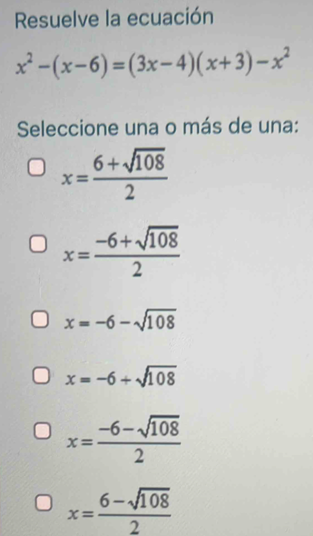 Resuelve la ecuación
x^2-(x-6)=(3x-4)(x+3)-x^2
Seleccione una o más de una:
x= (6+sqrt(108))/2 
x= (-6+sqrt(108))/2 
x=-6-sqrt(108)
x=-6+sqrt(108)
x= (-6-sqrt(108))/2 
x= (6-sqrt(108))/2 