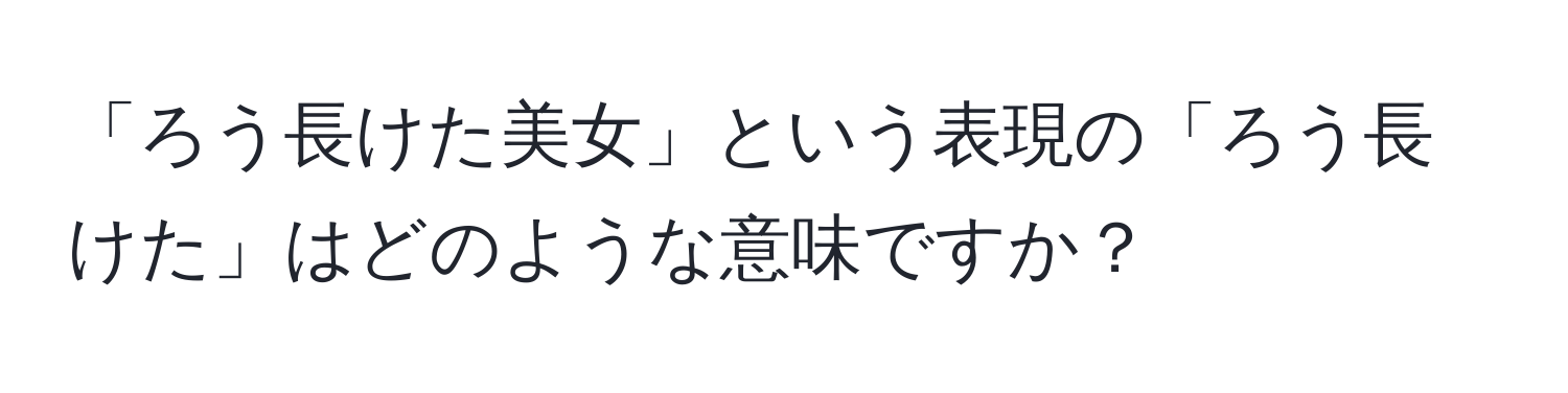 「ろう長けた美女」という表現の「ろう長けた」はどのような意味ですか？