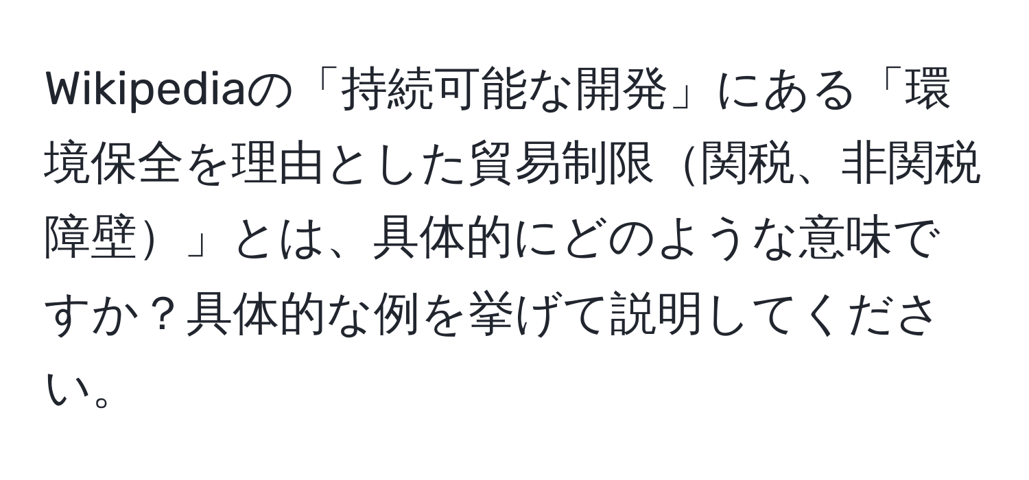 Wikipediaの「持続可能な開発」にある「環境保全を理由とした貿易制限関税、非関税障壁」とは、具体的にどのような意味ですか？具体的な例を挙げて説明してください。