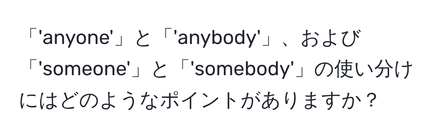 「'anyone'」と「'anybody'」、および「'someone'」と「'somebody'」の使い分けにはどのようなポイントがありますか？