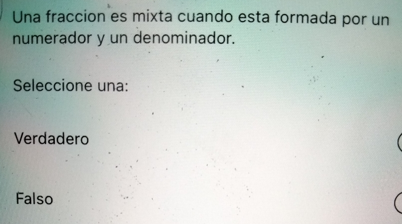 Una fraccion es mixta cuando esta formada por un
numerador y un denominador.
Seleccione una:
Verdadero
Falso