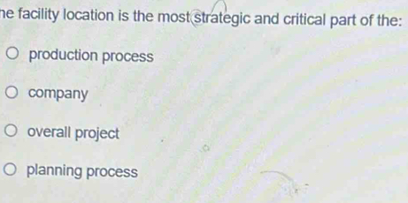 he facility location is the most strategic and critical part of the:
production process
company
overall project
planning process