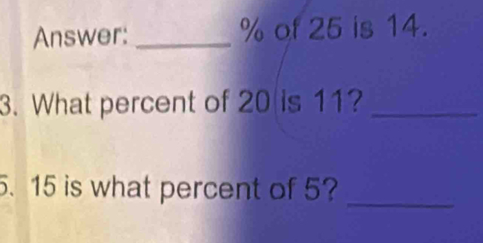 Answer: _ % of 25 is 14. 
3. What percent of 20 is 11?_ 
. 15 is what percent of 5?_