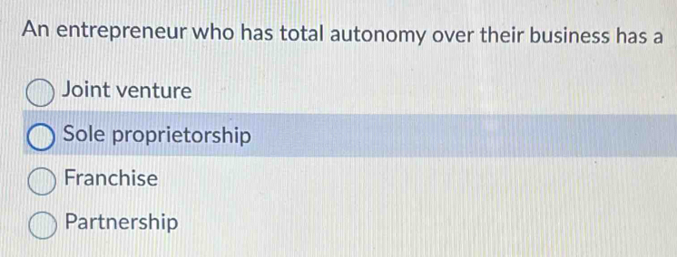 An entrepreneur who has total autonomy over their business has a
Joint venture
Sole proprietorship
Franchise
Partnership