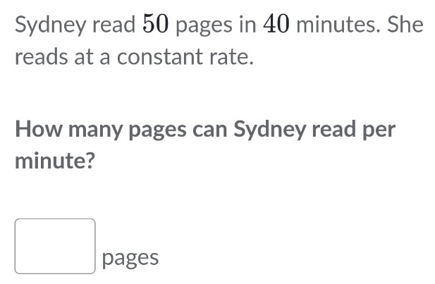 Sydney read 50 pages in 40 minutes. She 
reads at a constant rate. 
How many pages can Sydney read per
minute? 
pages