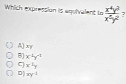 Which expression is equivalent to  x^4y^3/x^5y^2  2
A) xy
B) x^(-1)y^(-1)
C) x^(-1)y
D) xy^(-1)