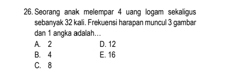 Seorang anak melempar 4 uang logam sekaligus
sebanyak 32 kali. Frekuensi harapan muncul 3 gambar
dan 1 angka adalah...
A. 2 D. 12
B. 4 E. 16
C. 8