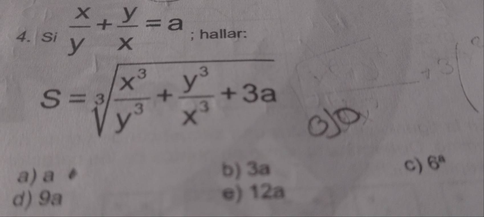 Si  x/y + y/x =a; hallar:
S=sqrt[3](frac x^3)y^3+ y^3/x^3 +3a
a) a b) 3a
c) 6^a
d) 9a e) 12a