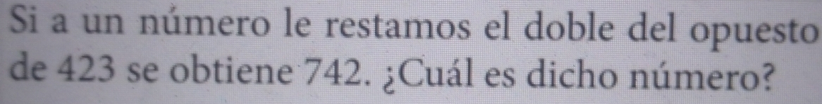 Si a un número le restamos el doble del opuesto 
de 423 se obtiene 742. ¿Cuál es dicho número?