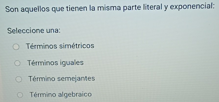 Son aquellos que tienen la misma parte literal y exponencial:
Seleccione una:
Términos simétricos
Términos iguales
Término semejantes
Término algebraico