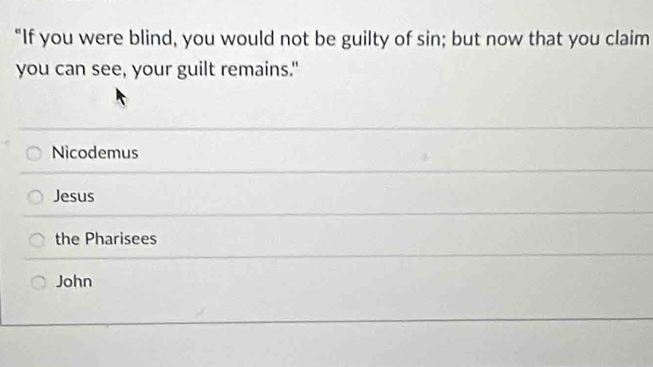 "If you were blind, you would not be guilty of sin; but now that you claim
you can see, your guilt remains."
Nicodemus
Jesus
the Pharisees
John