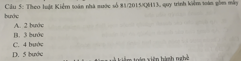 Theo luật Kiểm toán nhà nước số 81/2015/QH13, quy trình kiểm toán gồm mẫy
bước
A. 2 bước
B. 3 bước
C. 4 bước
D. 5 bước
kiểm toán viên hành nghề