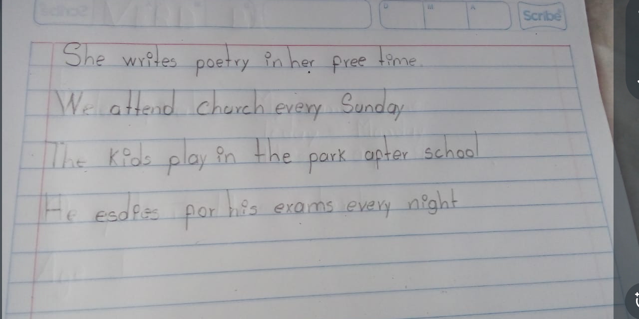 She writes poetry in her pree time 
We attend charch every Sunday 
The Keds play in the park apter school 
He esdees por his exams every night