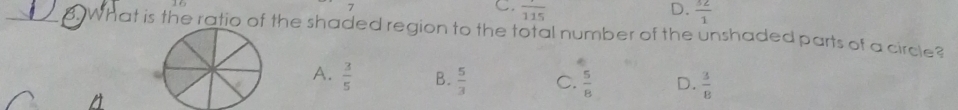 overline 115 D.  32/1 
__ 8. What is the ratio of the shaded region to the total number of the unshaded parts of a circle?
A.  3/5  B.  5/3  C.  5/8  D.  3/8 
