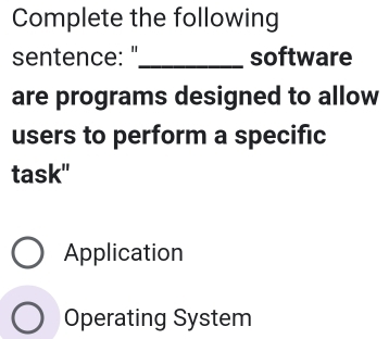 Complete the following
sentence: "_ software
are programs designed to allow
users to perform a specific
task"
Application
Operating System