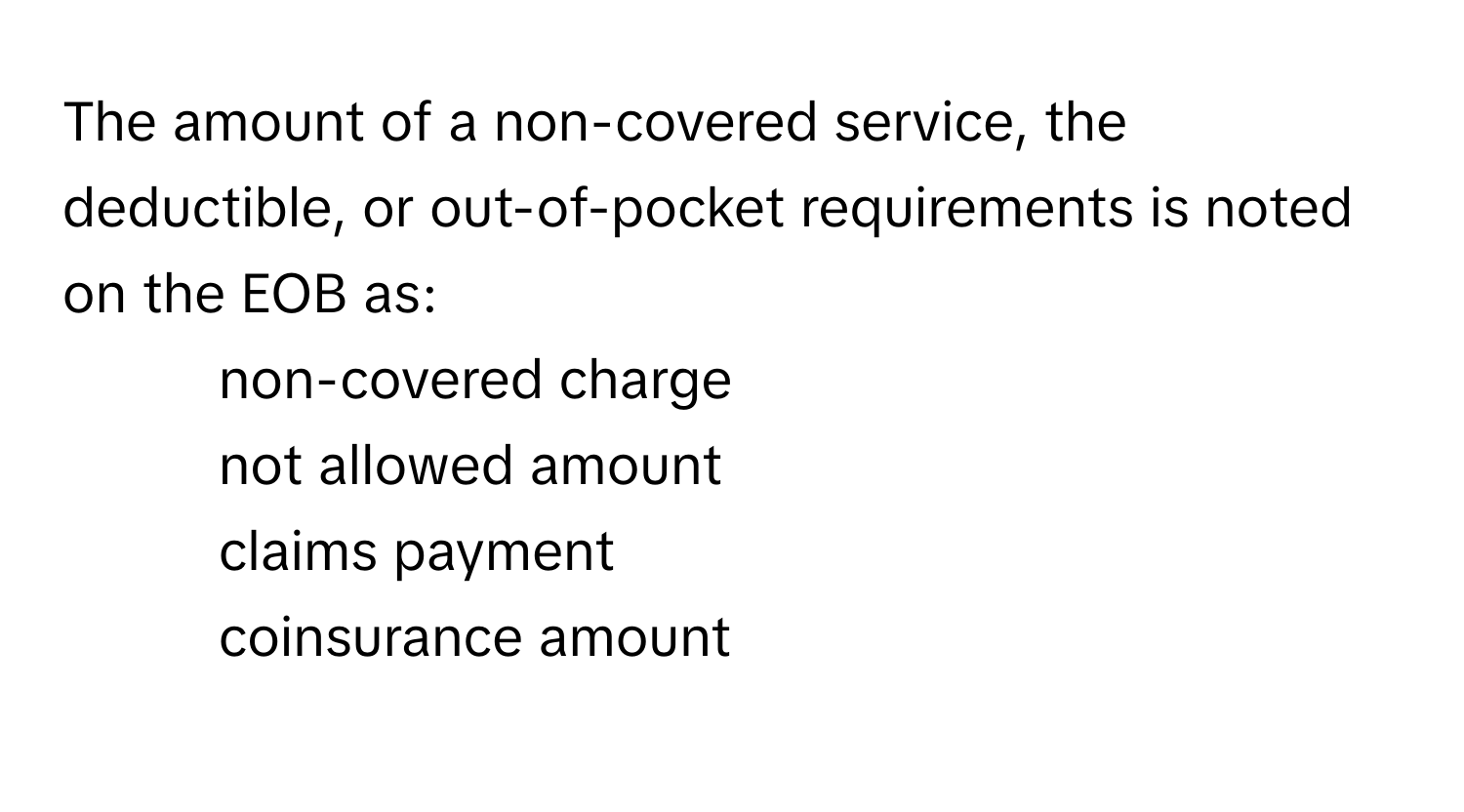 The amount of a non-covered service, the deductible, or out-of-pocket requirements is noted on the EOB as:

1) non-covered charge
2) not allowed amount
3) claims payment
4) coinsurance amount