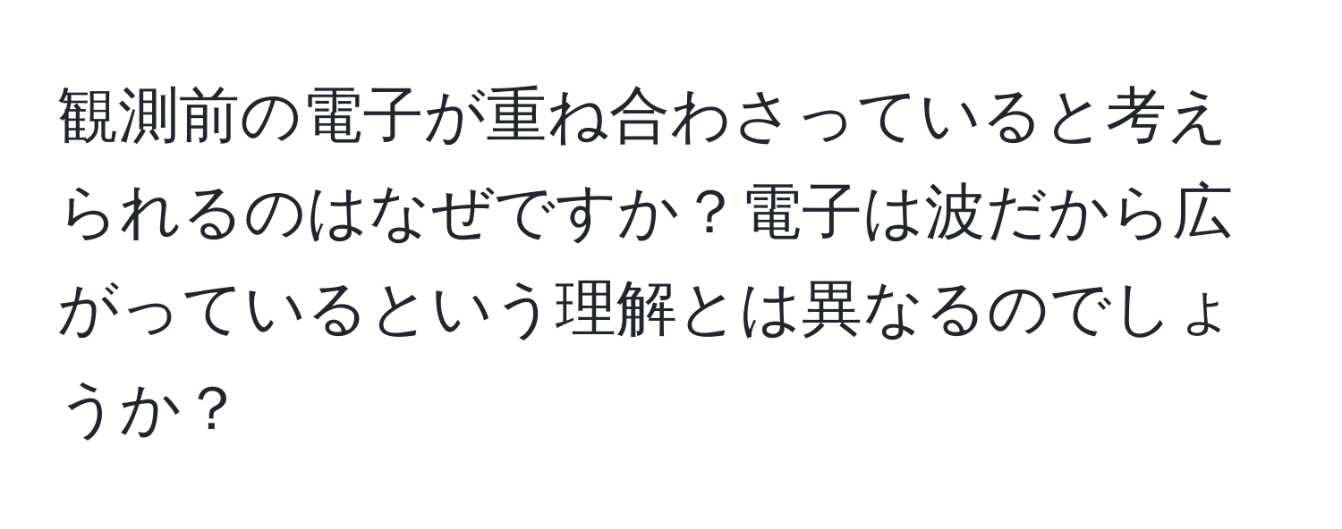 観測前の電子が重ね合わさっていると考えられるのはなぜですか？電子は波だから広がっているという理解とは異なるのでしょうか？